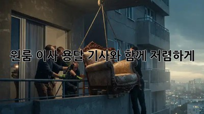 원룸 이사, 용달 기사와 함께 저렴하게!