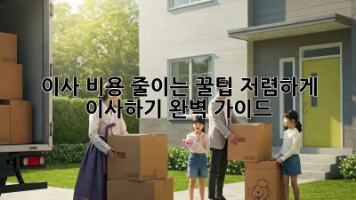 이사 비용 줄이는 꿀팁! 저렴하게 이사하기 완벽 가이드